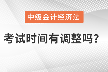 中級(jí)會(huì)計(jì)經(jīng)濟(jì)法考試時(shí)間有調(diào)整嗎？