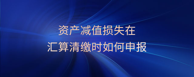 資產減值損失在匯算清繳時如何申報
