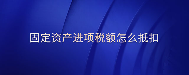 固定資產進項稅額怎么抵扣