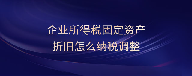 企業(yè)所得稅固定資產(chǎn)折舊怎么納稅調整