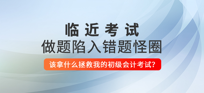 做題陷入錯題怪圈，該拿什么拯救我的初級會計考試？
