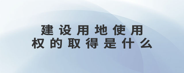 建設用地使用權(quán)的取得是什么