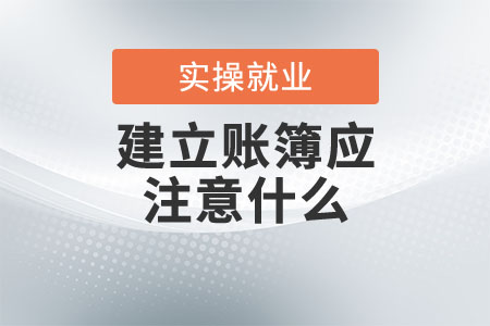 畢業(yè)后剛進(jìn)新企業(yè)，建立賬簿應(yīng)注意什么？