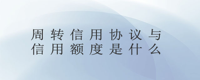 周轉(zhuǎn)信用協(xié)議與信用額度是什么
