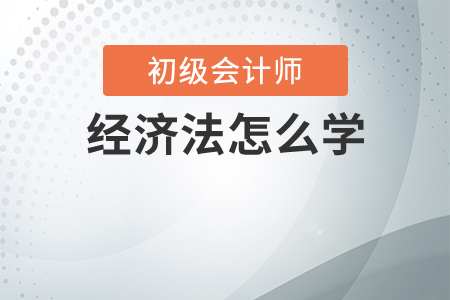 初級會計(jì)經(jīng)濟(jì)法怎么學(xué)？