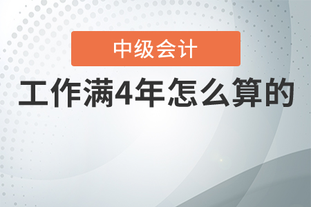 中級會計(jì)工作滿4年怎么算的？