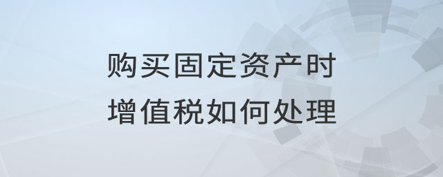 購買固定資產(chǎn)時增值稅如何處理