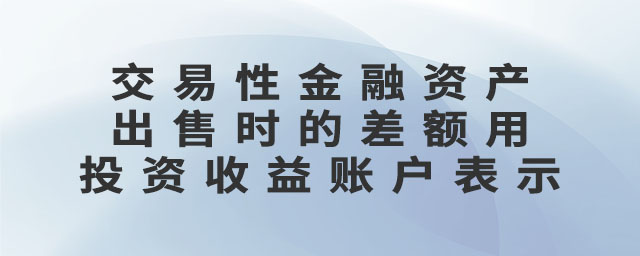 交易性金融資產(chǎn)出售時的差額用投資收益賬戶表示
