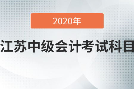 2020年江蘇中級(jí)會(huì)計(jì)考試科目是哪幾科？