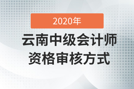 云南中級(jí)會(huì)計(jì)師資格審核方式2020年是什么？
