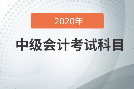中級會計職稱考試科目2020年有哪幾科？
