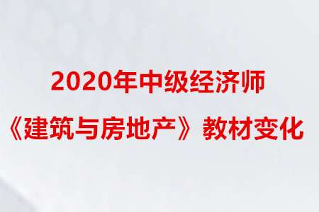 2020年中級(jí)經(jīng)濟(jì)師《建筑與房地產(chǎn)》教材變化