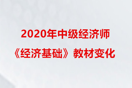 2020年中級(jí)經(jīng)濟(jì)師《經(jīng)濟(jì)基礎(chǔ)》教材變化