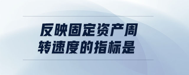 反映固定資產(chǎn)周轉速度的指標是