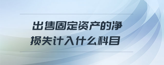 出售固定資產(chǎn)的凈損失計入什么科目