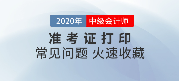 2020年中級會計準考證打印常見問題匯總,速來收藏! 2020年中級會計準考證打印常見問題匯總,速來收藏!