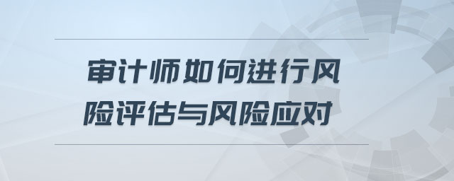 審計(jì)師如何進(jìn)行風(fēng)險(xiǎn)評(píng)估與風(fēng)險(xiǎn)應(yīng)對(duì)