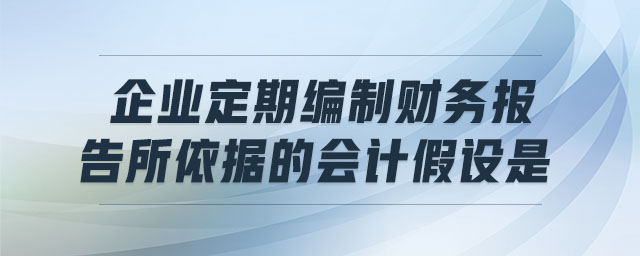 企業(yè)定期編制財務報告所依據的會計假設是