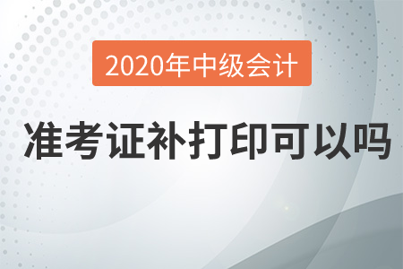 2020年中級(jí)會(huì)計(jì)準(zhǔn)考證補(bǔ)打印可以嗎？