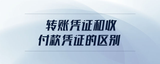 轉(zhuǎn)賬憑證和收付款憑證的區(qū)別