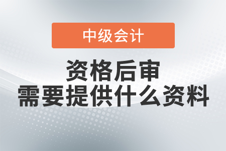 中級(jí)會(huì)計(jì)資格后審需要提供什么資料