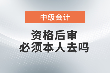 中級(jí)會(huì)計(jì)資格后審必須本人去嗎？