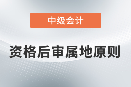中級(jí)會(huì)計(jì)資格后審屬地原則考生需要遵循嗎？