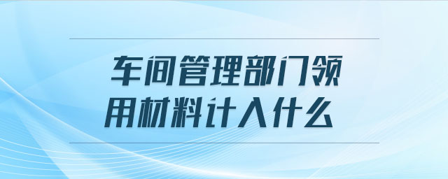 車間管理部門領(lǐng)用材料計(jì)入什么