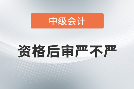 中級會(huì)計(jì)資格后審嚴(yán)不嚴(yán)？