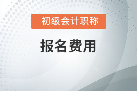 2021初級會計職稱報名費用及繳費時間