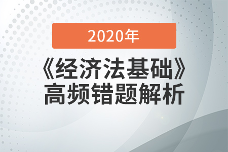 2020年《經(jīng)濟(jì)法基礎(chǔ)》高頻易錯(cuò)題解析，查缺補(bǔ)漏提分?jǐn)?shù)！