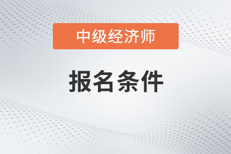 2023年廣西自治區(qū)來賓中級經(jīng)濟師報名條件有哪些