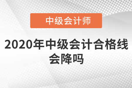 2020年中級(jí)會(huì)計(jì)合格線會(huì)降嗎？