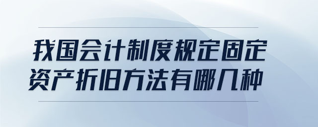 我國(guó)會(huì)計(jì)制度規(guī)定固定資產(chǎn)折舊方法有哪幾種