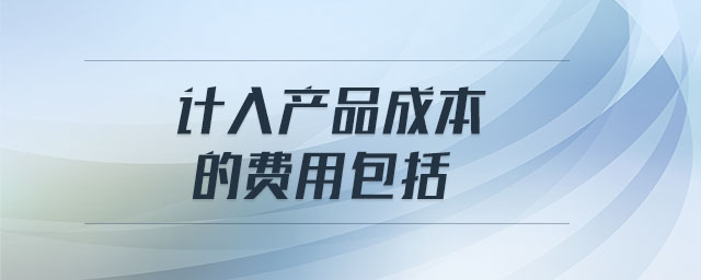 計入產(chǎn)品成本的費用包括