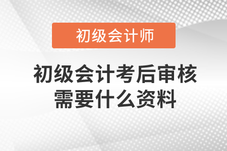 初級會計考后審核需要什么資料？