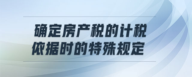 確定房產(chǎn)稅的計(jì)稅依據(jù)時(shí)的特殊規(guī)定