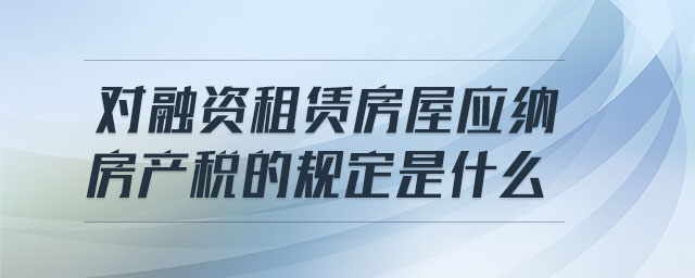 對(duì)融資租賃房屋應(yīng)納房產(chǎn)稅的規(guī)定是什么