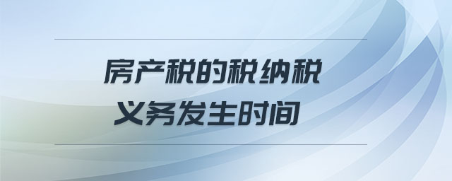 房產(chǎn)稅的稅納稅義務(wù)發(fā)生時(shí)間