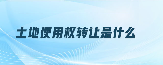 土地使用權(quán)轉(zhuǎn)讓是什么