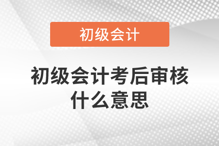 初級會計考后審核什么意思？