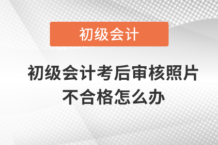 初級(jí)會(huì)計(jì)考后審核照片不合格怎么辦？