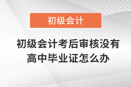 初級會(huì)計(jì)考后審核沒有高中畢業(yè)證怎么辦？