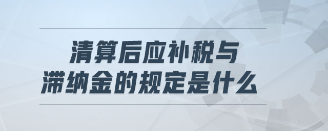 清算后應(yīng)補(bǔ)稅與滯納金的規(guī)定是什么