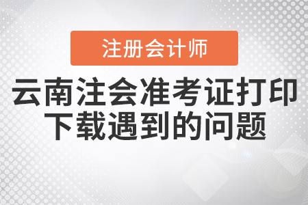 2020年云南注會準(zhǔn)考證打印下載遇到的問題應(yīng)該如何處理？