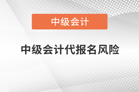 中級(jí)會(huì)計(jì)代報(bào)名風(fēng)險(xiǎn)