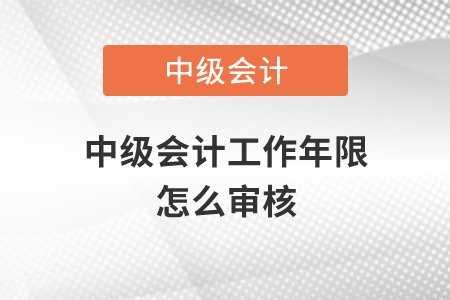 中級會計工作年限怎么審核？