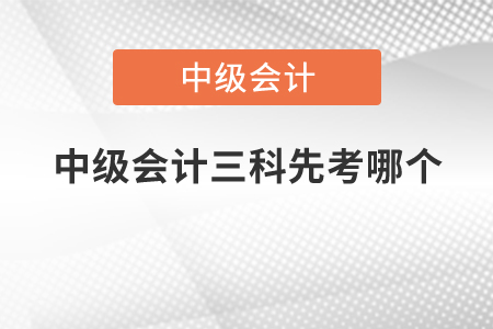 中級(jí)會(huì)計(jì)三科先考哪個(gè)？