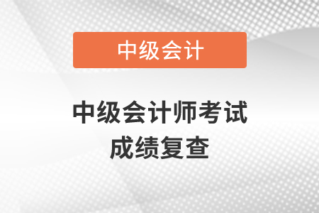 2020年中級會計師考試成績復(fù)查在什么時候？