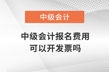 中級會計報名費用可以開發(fā)票嗎？